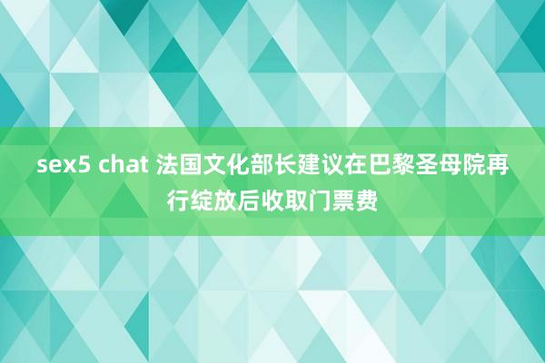 sex5 chat 法国文化部长建议在巴黎圣母院再行绽放后收取门票费