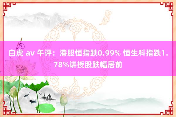 白虎 av 午评：港股恒指跌0.99% 恒生科指跌1.78%讲授股跌幅居前