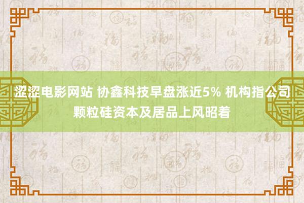 涩涩电影网站 协鑫科技早盘涨近5% 机构指公司颗粒硅资本及居品上风昭着