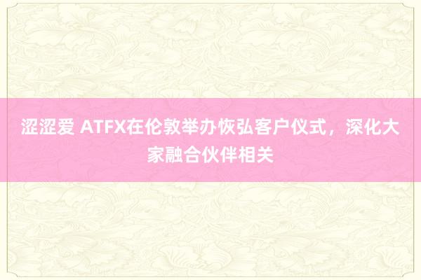 涩涩爱 ATFX在伦敦举办恢弘客户仪式，深化大家融合伙伴相关