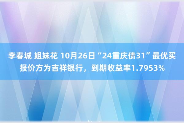 李春城 姐妹花 10月26日“24重庆债31”最优买报价方为吉祥银行，到期收益率1.7953%