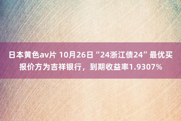 日本黄色av片 10月26日“24浙江债24”最优买报价方为吉祥银行，到期收益率1.9307%