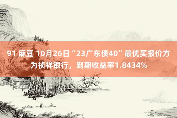 91 麻豆 10月26日“23广东债40”最优买报价方为祯祥银行，到期收益率1.8434%