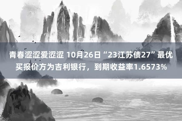 青春涩涩爱涩涩 10月26日“23江苏债27”最优买报价方为吉利银行，到期收益率1.6573%