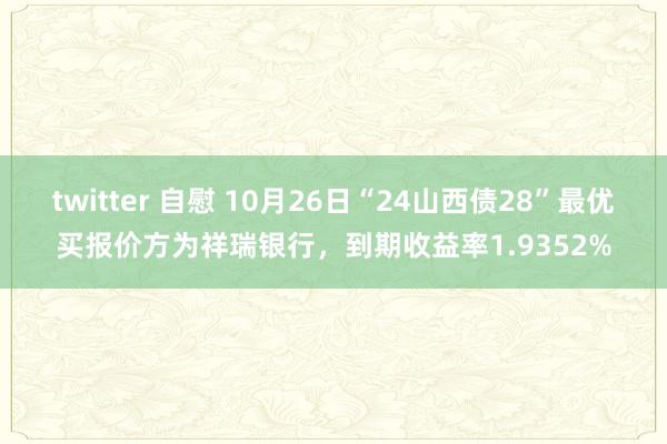 twitter 自慰 10月26日“24山西债28”最优买报价方为祥瑞银行，到期收益率1.9352%