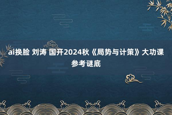 ai换脸 刘涛 国开2024秋《局势与计策》大功课参考谜底