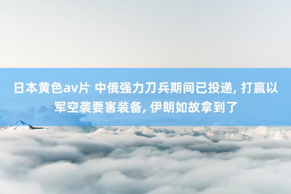 日本黄色av片 中俄强力刀兵期间已投递， 打赢以军空袭要害装备， 伊朗如故拿到了