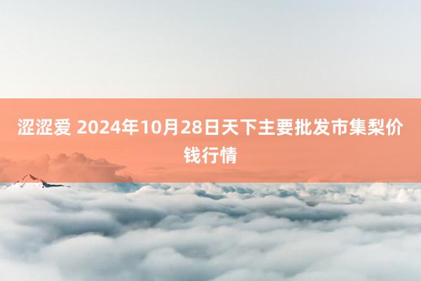 涩涩爱 2024年10月28日天下主要批发市集梨价钱行情