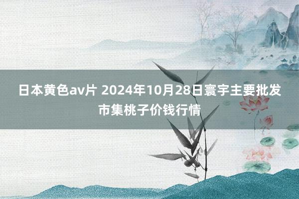 日本黄色av片 2024年10月28日寰宇主要批发市集桃子价钱行情