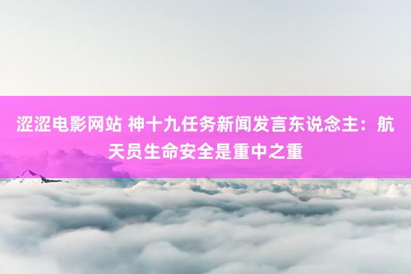 涩涩电影网站 神十九任务新闻发言东说念主：航天员生命安全是重中之重