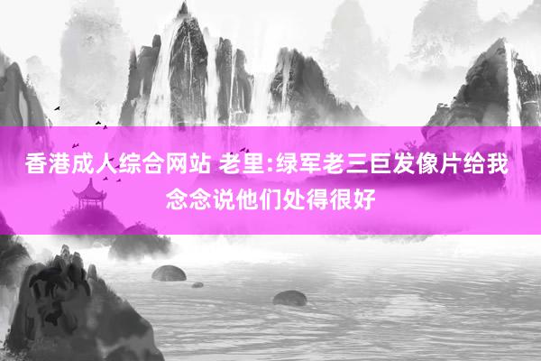 香港成人综合网站 老里:绿军老三巨发像片给我 念念说他们处得很好