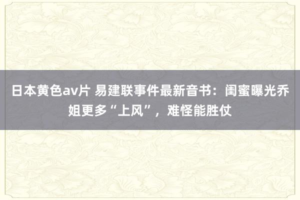 日本黄色av片 易建联事件最新音书：闺蜜曝光乔姐更多“上风”，难怪能胜仗