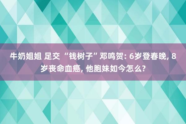 牛奶姐姐 足交 “钱树子”邓鸣贺: 6岁登春晚， 8岁丧命血癌， 他胞妹如今怎么?