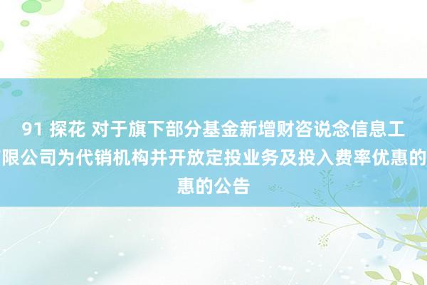 91 探花 对于旗下部分基金新增财咨说念信息工夫有限公司为代销机构并开放定投业务及投入费率优惠的公告