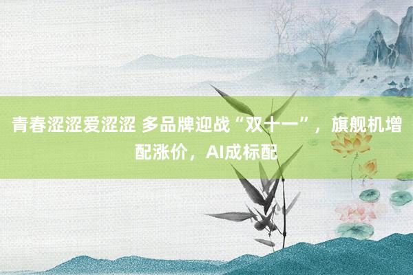 青春涩涩爱涩涩 多品牌迎战“双十一”，旗舰机增配涨价，AI成标配