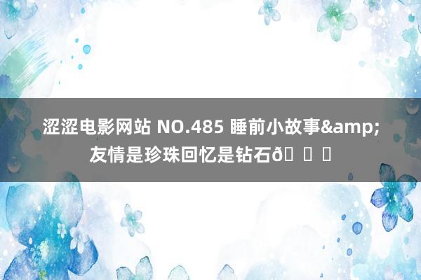 涩涩电影网站 NO.485 睡前小故事&友情是珍珠回忆是钻石💎