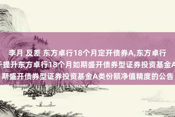 李月 反差 东方卓行18个月定开债券A，东方卓行18个月定开债券C: 对于提升东方卓行18个月如期盛开债券型证券投资基金A类份额净值精度的公告