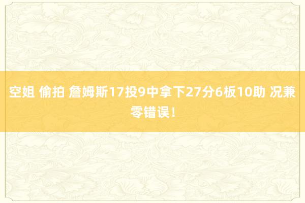 空姐 偷拍 詹姆斯17投9中拿下27分6板10助 况兼零错误！