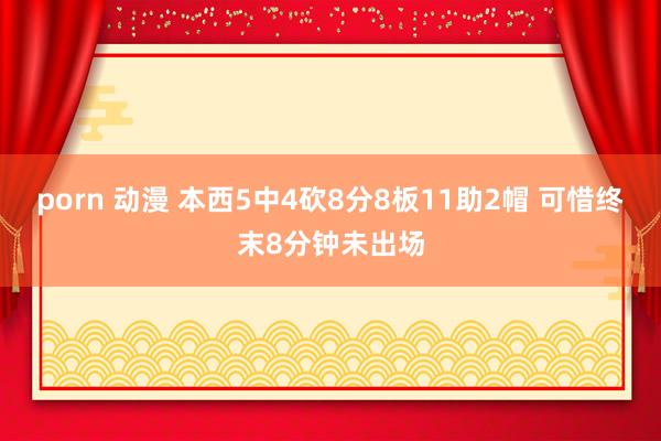 porn 动漫 本西5中4砍8分8板11助2帽 可惜终末8分钟未出场