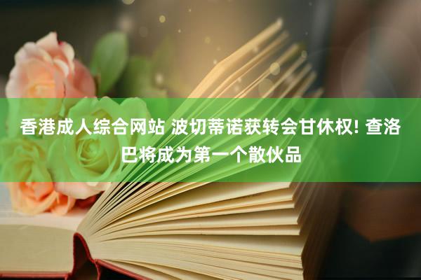 香港成人综合网站 波切蒂诺获转会甘休权! 查洛巴将成为第一个散伙品