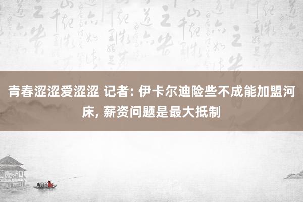 青春涩涩爱涩涩 记者: 伊卡尔迪险些不成能加盟河床， 薪资问题是最大抵制