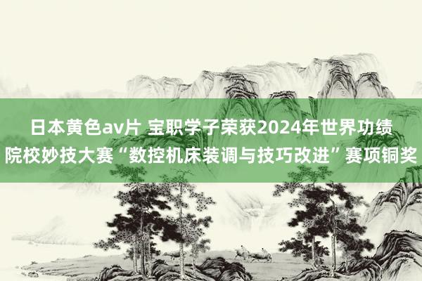 日本黄色av片 宝职学子荣获2024年世界功绩院校妙技大赛“数控机床装调与技巧改进”赛项铜奖