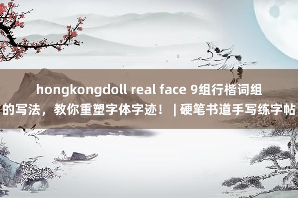 hongkongdoll real face 9组行楷词组的写法，教你重塑字体字迹！ | 硬笔书道手写练字帖