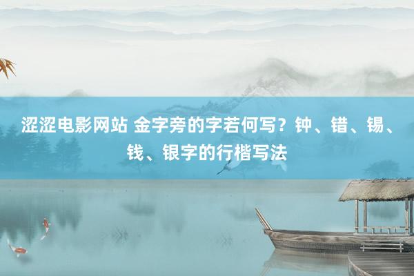 涩涩电影网站 金字旁的字若何写？钟、错、锡、钱、银字的行楷写法