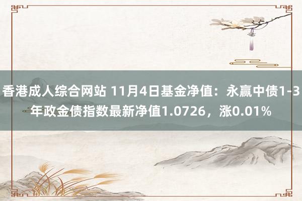 香港成人综合网站 11月4日基金净值：永赢中债1-3年政金债指数最新净值1.0726，涨0.01%