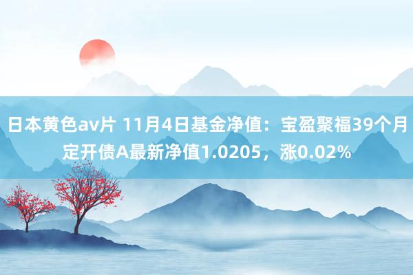 日本黄色av片 11月4日基金净值：宝盈聚福39个月定开债A最新净值1.0205，涨0.02%