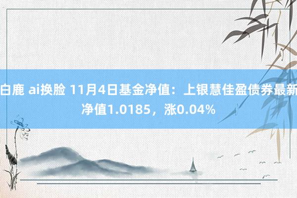 白鹿 ai换脸 11月4日基金净值：上银慧佳盈债券最新净值1.0185，涨0.04%