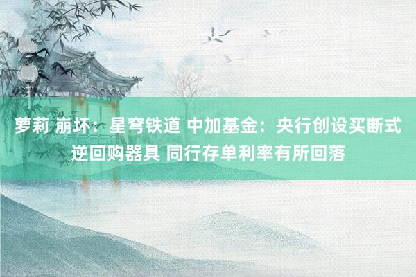 萝莉 崩坏：星穹铁道 中加基金：央行创设买断式逆回购器具 同行存单利率有所回落