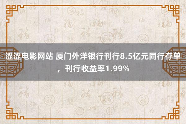 涩涩电影网站 厦门外洋银行刊行8.5亿元同行存单，刊行收益率1.99%