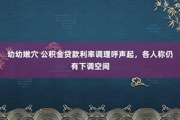 幼幼嫩穴 公积金贷款利率调理呼声起，各人称仍有下调空间