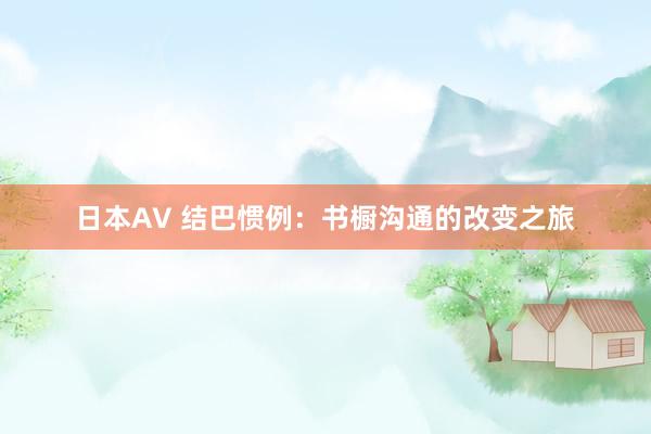 日本AV 结巴惯例：书橱沟通的改变之旅