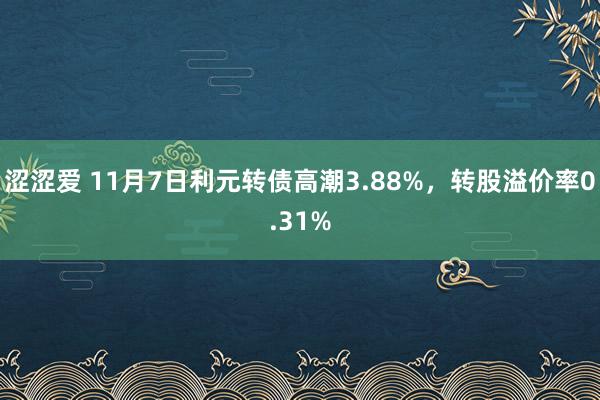 涩涩爱 11月7日利元转债高潮3.88%，转股溢价率0.31%