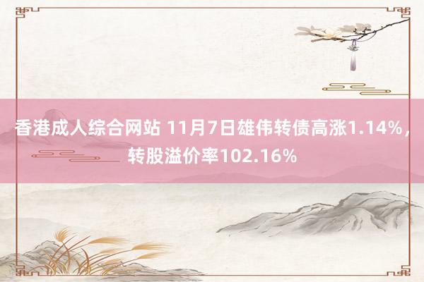 香港成人综合网站 11月7日雄伟转债高涨1.14%，转股溢价率102.16%