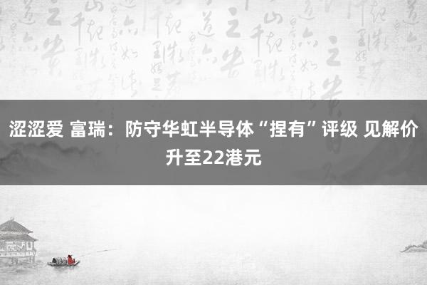 涩涩爱 富瑞：防守华虹半导体“捏有”评级 见解价升至22港元