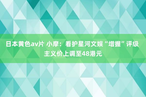 日本黄色av片 小摩：看护星河文娱“增握”评级 主义价上调至48港元