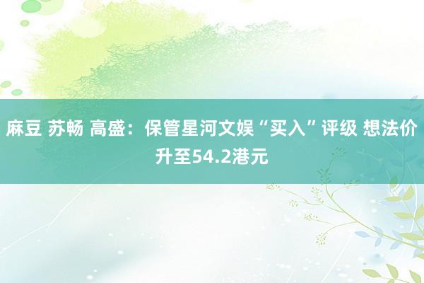 麻豆 苏畅 高盛：保管星河文娱“买入”评级 想法价升至54.2港元