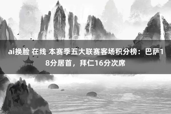 ai换脸 在线 本赛季五大联赛客场积分榜：巴萨18分居首，拜仁16分次席