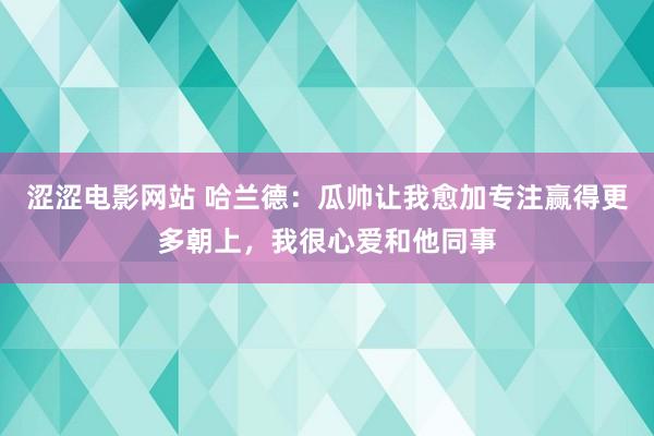 涩涩电影网站 哈兰德：瓜帅让我愈加专注赢得更多朝上，我很心爱和他同事