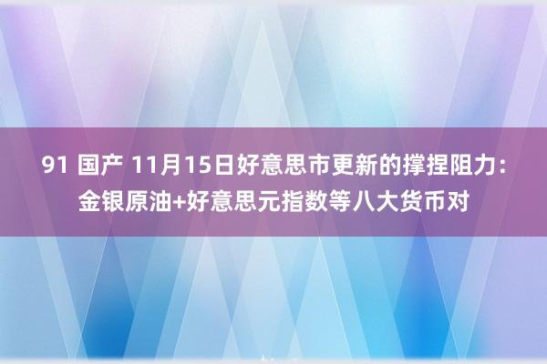 91 国产 11月15日好意思市更新的撑捏阻力：金银原油+好意思元指数等八大货币对