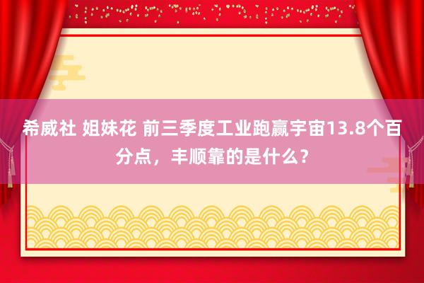 希威社 姐妹花 前三季度工业跑赢宇宙13.8个百分点，丰顺靠的是什么？