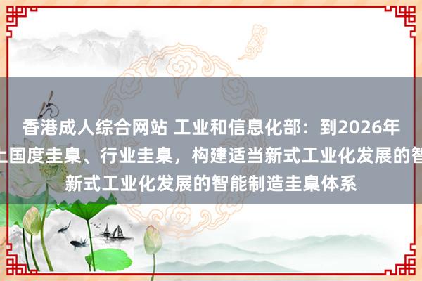 香港成人综合网站 工业和信息化部：到2026年制改进100项以上国度圭臬、行业圭臬，构建适当新式工业化发展的智能制造圭臬体系