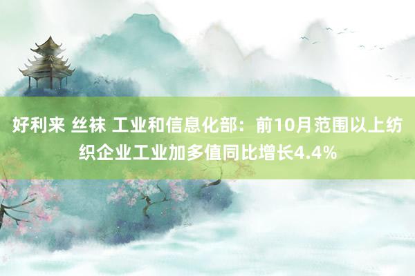 好利来 丝袜 工业和信息化部：前10月范围以上纺织企业工业加多值同比增长4.4%