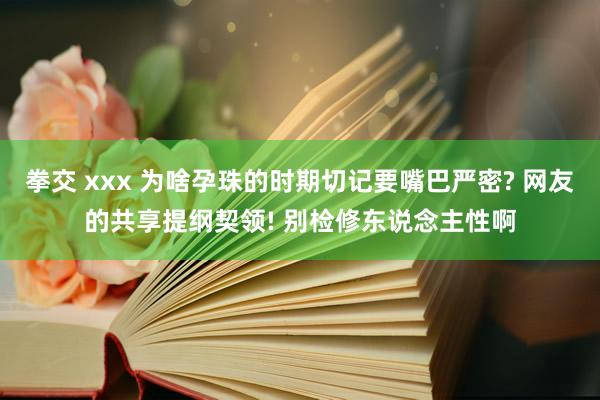 拳交 xxx 为啥孕珠的时期切记要嘴巴严密? 网友的共享提纲契领! 别检修东说念主性啊