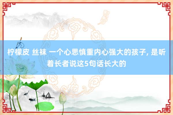 柠檬皮 丝袜 一个心思慎重内心强大的孩子， 是听着长者说这5句话长大的