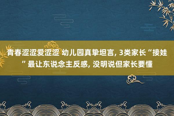 青春涩涩爱涩涩 幼儿园真挚坦言， 3类家长“接娃”最让东说念主反感， 没明说但家长要懂