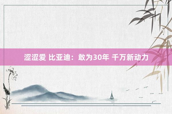 涩涩爱 比亚迪：敢为30年 千万新动力